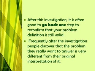 • After this investigation, it is often
              good to go back one step to
              reconfirm that your problem
              definition is still valid.
            • Frequently after the investigation
              people discover that the problem
              they really want to answer is very
              different from their original
              interpretation of it.
3/16/2012
 