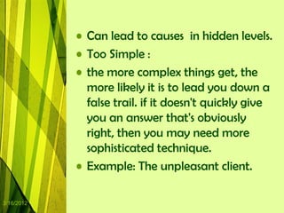 • Can lead to causes in hidden levels.
            • Too Simple :
            • the more complex things get, the
              more likely it is to lead you down a
              false trail. if it doesn't quickly give
              you an answer that's obviously
              right, then you may need more
              sophisticated technique.
            • Example: The unpleasant client.

3/16/2012
 
