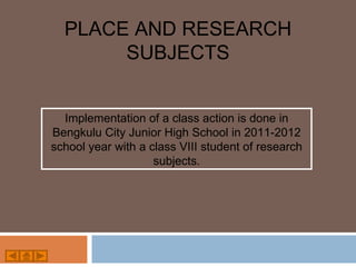 PLACE AND RESEARCH
       SUBJECTS


  Implementation of a class action is done in
Bengkulu City Junior High School in 2011-2012
school year with a class VIII student of research
                    subjects.
 