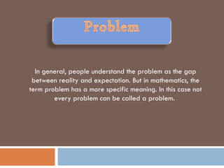 In general, people understand the problem as the gap
 between reality and expectation. But in mathematics, the
term problem has a more specific meaning. In this case not
        every problem can be called a problem.
 