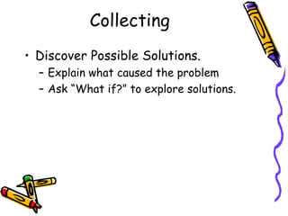 Collecting
• Discover Possible Solutions.
  – Explain what caused the problem
  – Ask “What if?” to explore solutions.
 