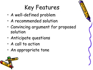 Key Features
• A well-defined problem
• A recommended solution
• Convincing argument for proposed
  solution
• Anticipate questions
• A call to action
• An appropriate tone
 