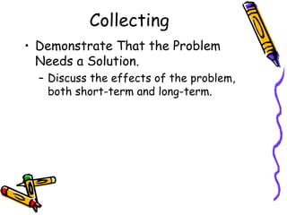 Collecting
• Demonstrate That the Problem
  Needs a Solution.
  – Discuss the effects of the problem,
    both short-term and long-term.
 