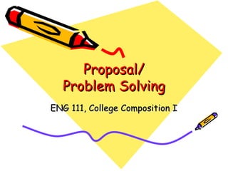 Proposal/
  Problem Solving
ENG 111, College Composition I
 