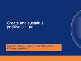 Create and sustain a positive culture  Problem solving – Fixing a so it “stays fixed”  A 7-step approach 