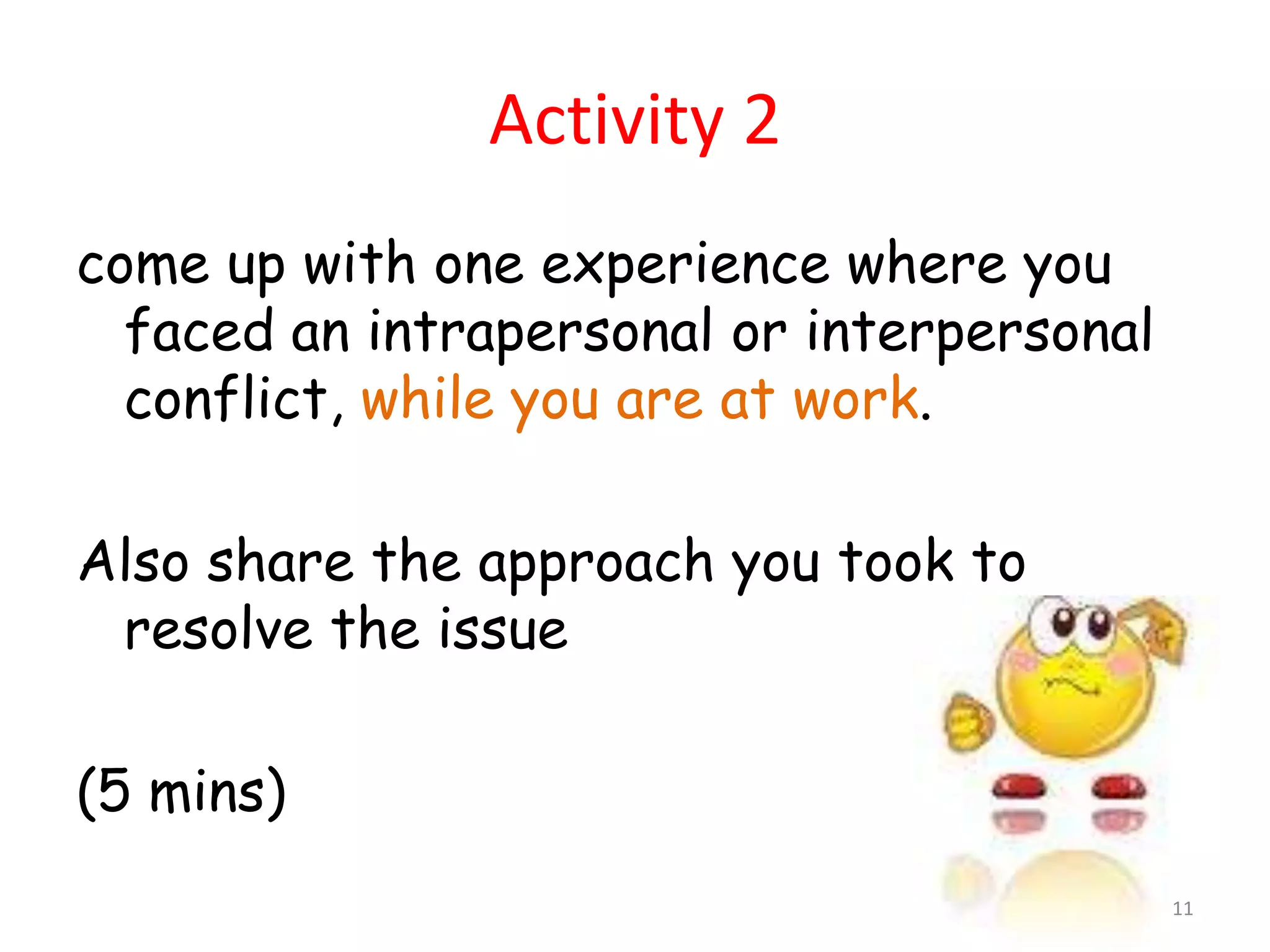 Activity 2
come up with one experience where you
  faced an intrapersonal or interpersonal
  conflict, while you are at work.

Also share the approach you took to
 resolve the issue

(5 mins)
                                            11
 