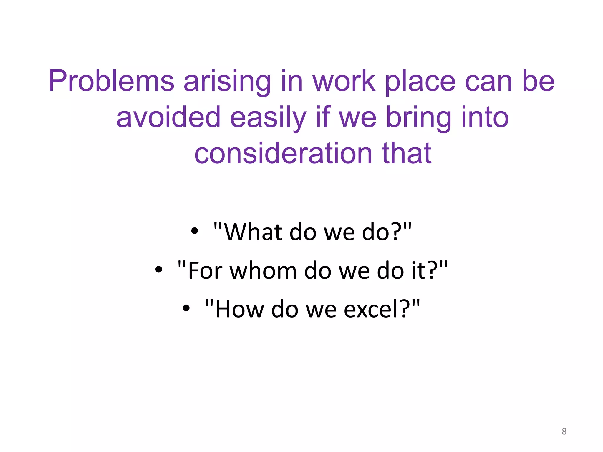 Problems arising in work place can be
     avoided easily if we bring into
          consideration that

          • "What do we do?"
       • "For whom do we do it?"
         • "How do we excel?"



                                        8
 