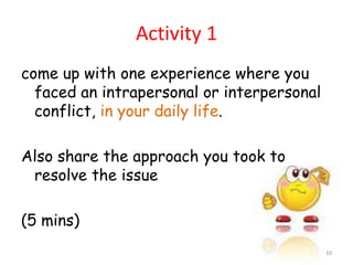 Activity 1
come up with one experience where you
  faced an intrapersonal or interpersonal
  conflict, in your daily life.

Also share the approach you took to
 resolve the issue

(5 mins)
                                            10
 