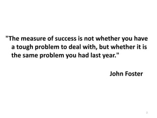 "The measure of success is not whether you have
  a tough problem to deal with, but whether it is
  the same problem you had last year."

                                   John Foster




                                                 2
 