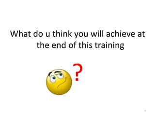 What do u think you will achieve at
      the end of this training


               ?
                                  3
 