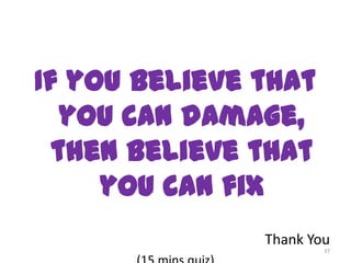 If you believe that
   you can damage,
  then believe that
     you can fix
               Thank You
                       37
 
