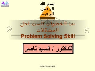 ‫بسم ا‬
       ‫الرحمن‬
       ‫الرحيم‬

‫دورة الخطوات الست لحل‬
      ‫المشكلت‬
‫‪Problem Solving Skill‬‬

 ‫للدكتور / السيد ناصر‬

       ‫أكاديمية المهارات المتقدمة‬
 