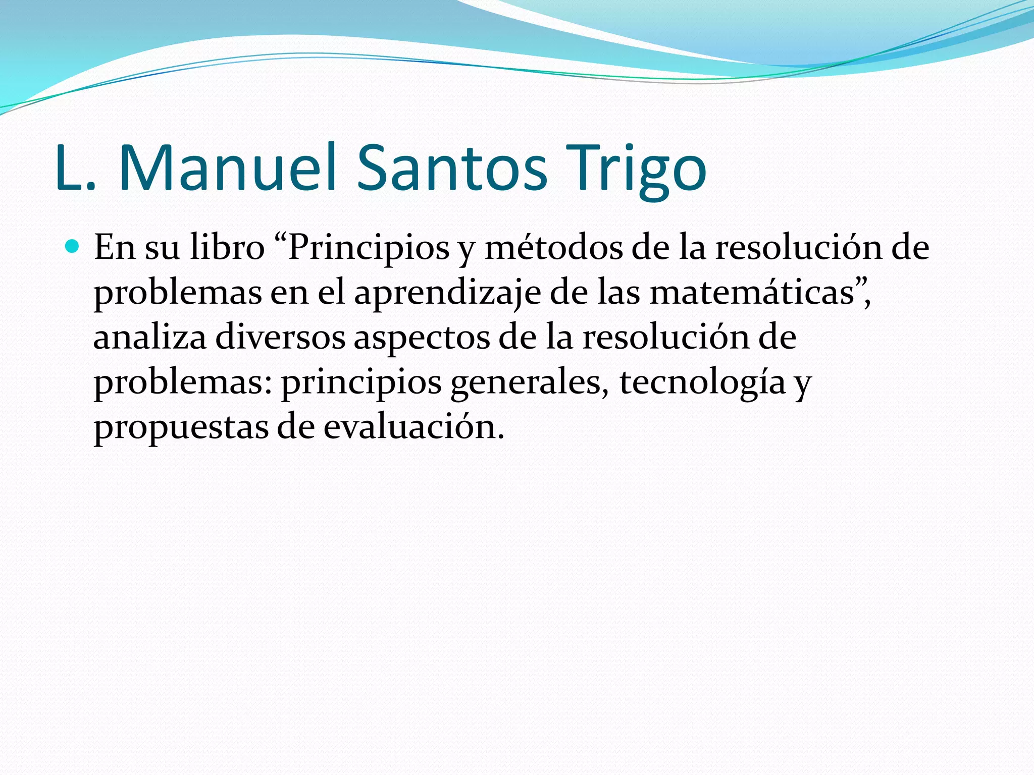 L. Manuel Santos Trigo
 En su libro “Principios y métodos de la resolución de
problemas en el aprendizaje de las matemáticas”,
analiza diversos aspectos de la resolución de
problemas: principios generales, tecnología y
propuestas de evaluación.
 