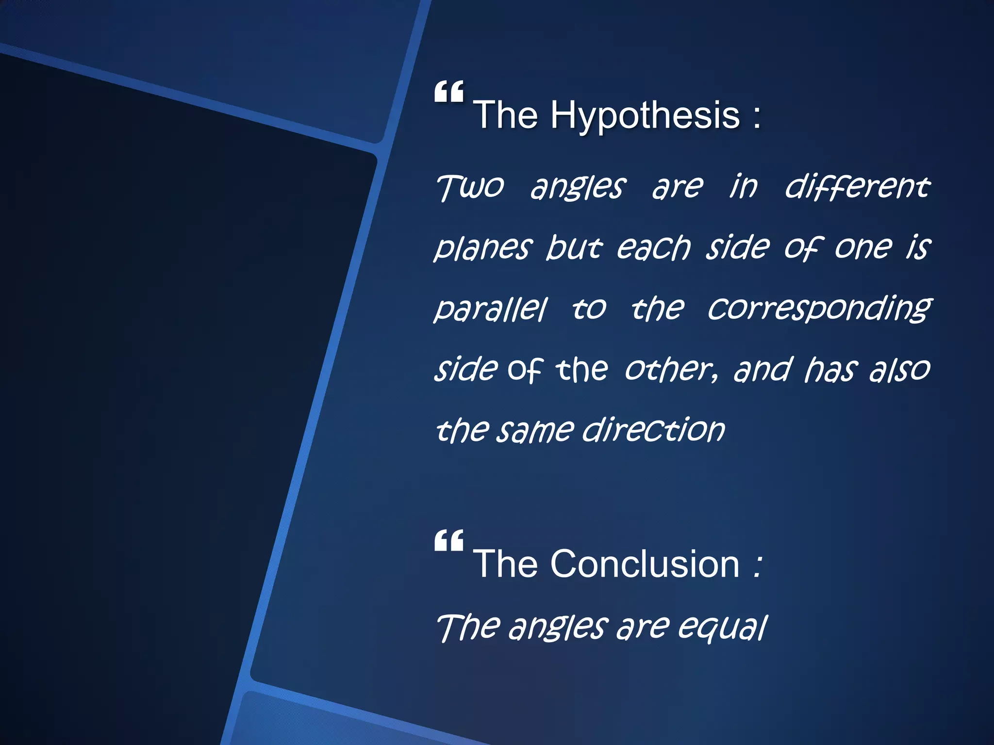 The Hypothesis :
Two angles are in different
planes but each side of one is
parallel to the corresponding
side of the other, and has also
the same direction
The Conclusion :
The angles are equal