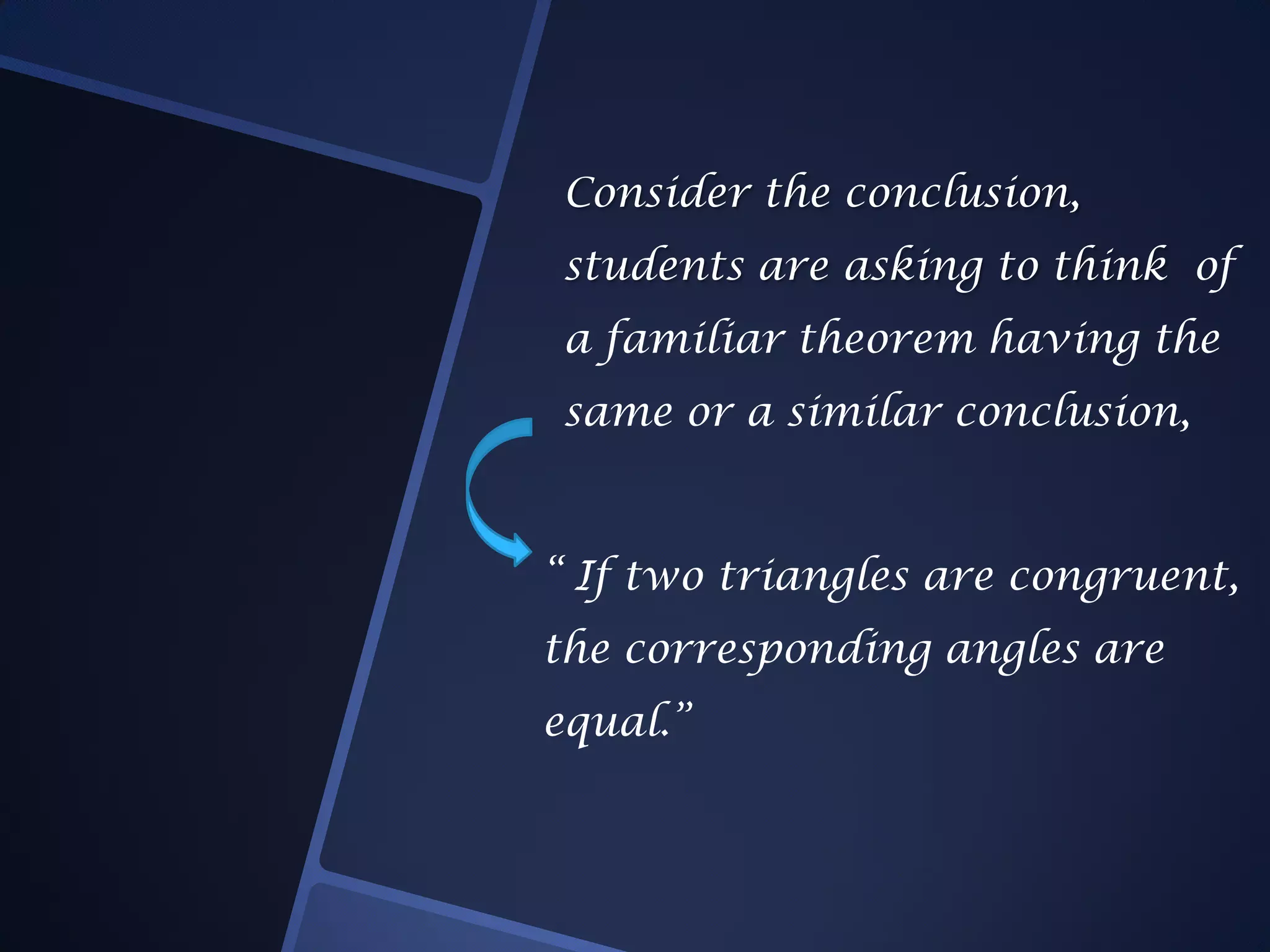 Consider the conclusion,
students are asking to think of
a familiar theorem having the
same or a similar conclusion,
“ If two triangles are congruent,
the corresponding angles are
equal.”