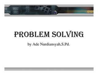PROBLEM SOLVING
by Ade Nurdiansyah,S.Pd.

 