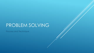 PROBLEM SOLVING
Process and Technique
 