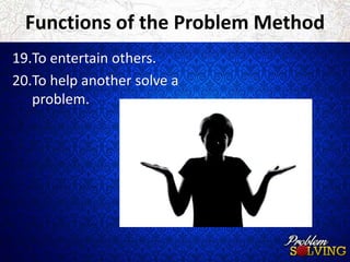Functions of the Problem Method 
19.To entertain others. 
20.To help another solve a 
problem. 
 
