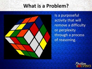 What is a Problem? 
Is a purposeful 
activity that will 
remove a difficulty 
or perplexity 
through a process 
of reasoning. 
 
