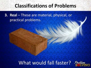 Classifications of Problems 
3. Real – These are material, physical, or 
practical problems. 
What would fall faster? 
 