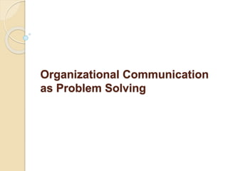 Organizational Communication 
as Problem Solving 
 