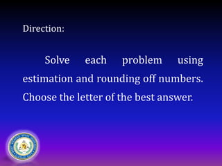 Direction:
Solve each problem using
estimation and rounding off numbers.
Choose the letter of the best answer.
 