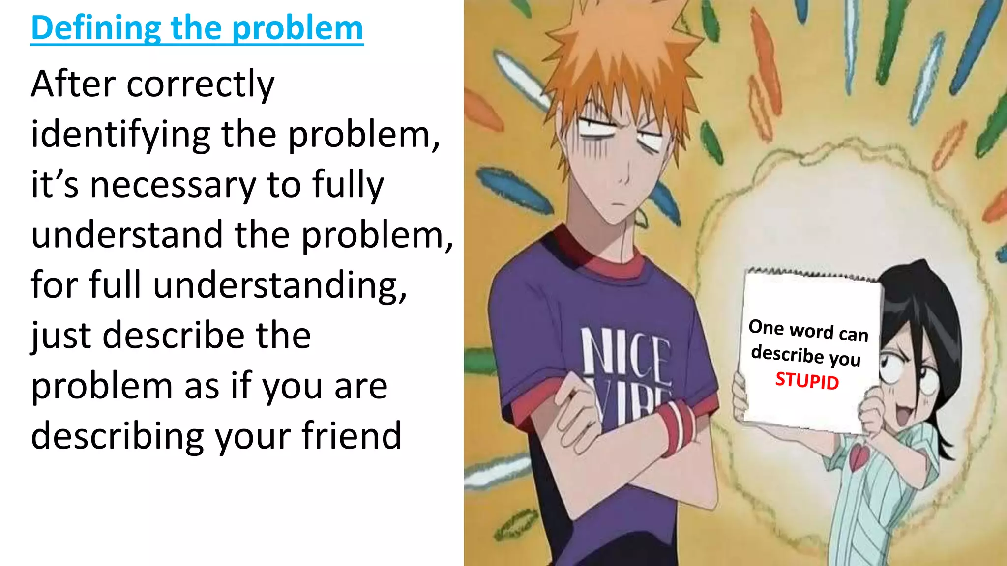 Defining the problem
After correctly
identifying the problem,
it’s necessary to fully
understand the problem,
for full understanding,
just describe the
problem as if you are
describing your friend
 