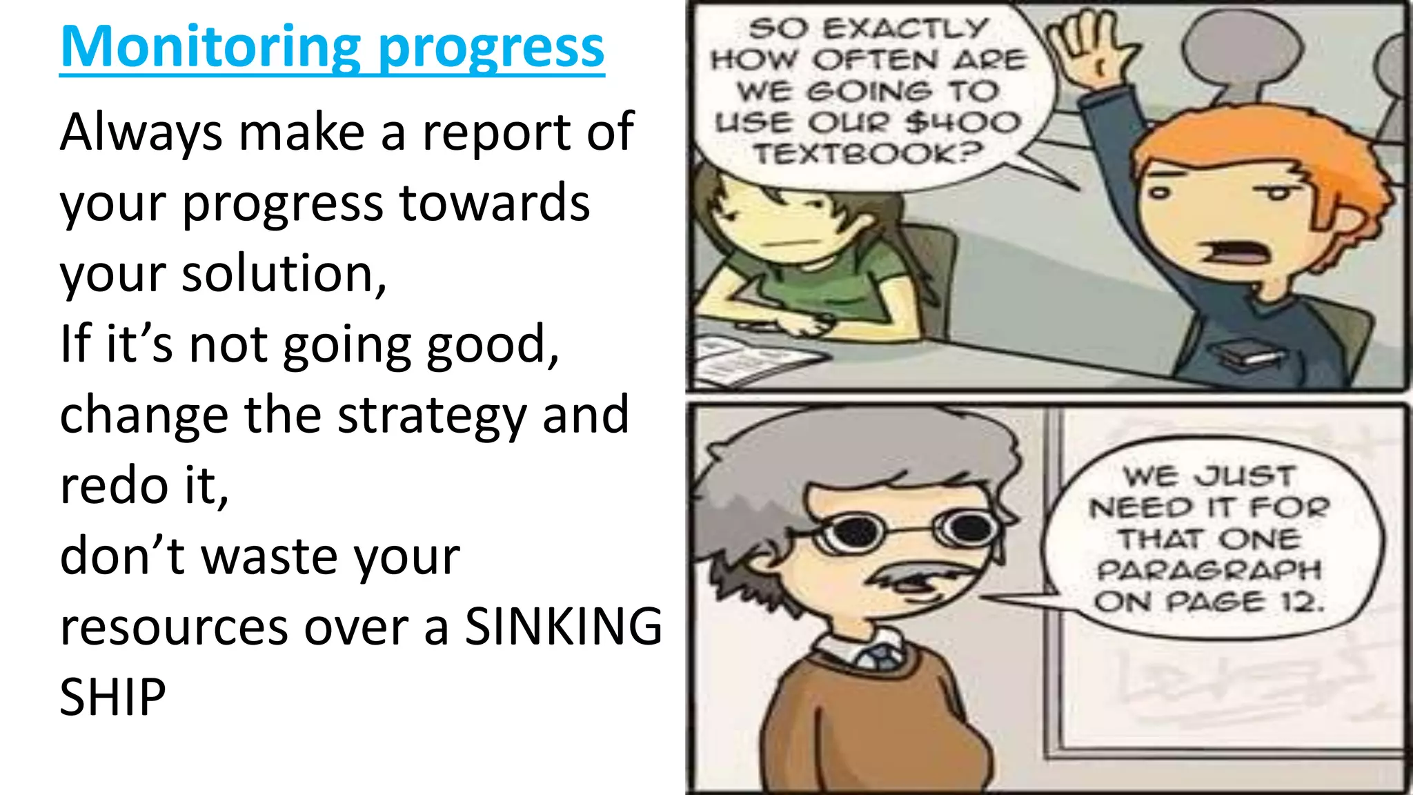 Monitoring progress
Always make a report of
your progress towards
your solution,
If it’s not going good,
change the strategy and
redo it,
don’t waste your
resources over a SINKING
SHIP
 