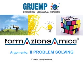 Argomento: Il PROBLEM SOLVING
© Edizioni GruempMediaform
 
