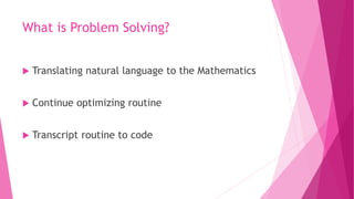 What is Problem Solving?
 Translating natural language to the Mathematics
 Continue optimizing routine
 Transcript routine to code
 