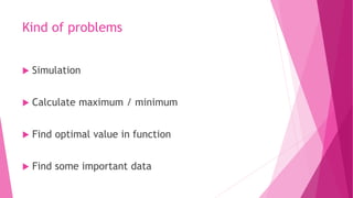 Kind of problems
 Simulation
 Calculate maximum / minimum
 Find optimal value in function
 Find some important data
 