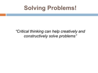 Solving Problems!
“Critical thinking can help creatively and
constructively solve problems”
 