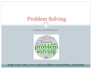 C I A R A O ’ D O N N E L L
Problem Solving
Image source: http://www.123rf.com/clipart-vector/problem_solving.html
 