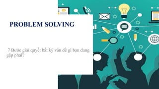 PROBLEM SOLVING
7 Bước giải quyết bất kỳ vấn đề gì bạn đang
gặp phải?
 
