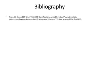 Bibliography
• Anon. (.). Canon EOS Rebel T3i / 600D Specifications. Available: https://www.the-digital-
picture.com/Reviews/Camera-Specifications.aspx?Camera=759. Last accessed 21st Feb 2019.
 