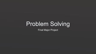 Problem Solving
Final Major Project
 