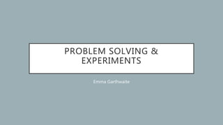 PROBLEM SOLVING &
EXPERIMENTS
Emma Garthwaite
 