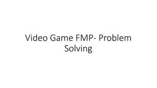 Video Game FMP- Problem
Solving
 