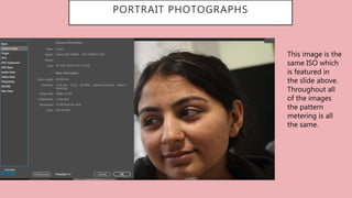PORTRAIT PHOTOGRAPHS
This image is the
same ISO which
is featured in
the slide above.
Throughout all
of the images
the pattern
metering is all
the same.
 