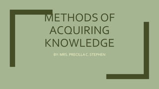 METHODS OF
ACQUIRING
KNOWLEDGE
BY: MRS. PRECILLAC. STEPHEN
 