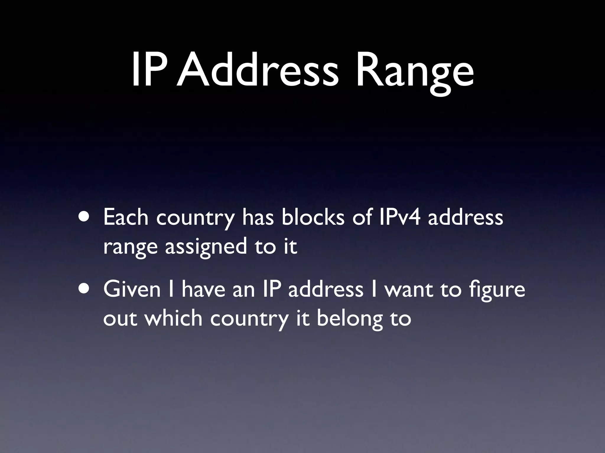 IP Address Range
• Each country has blocks of IPv4 address
range assigned to it
• Given I have an IP address I want to ﬁgure
out which country it belong to
 