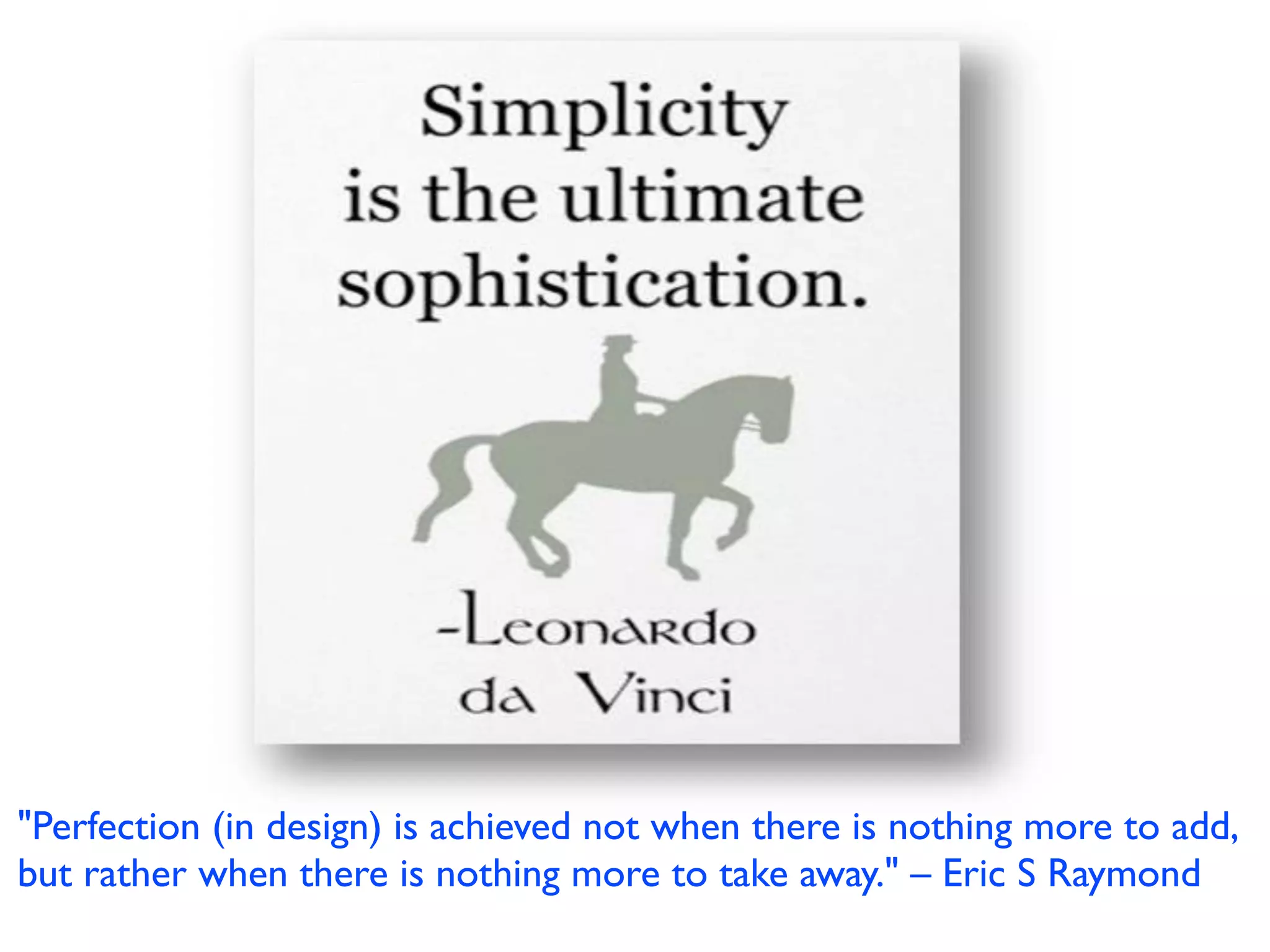 "Perfection (in design) is achieved not when there is nothing more to add,
but rather when there is nothing more to take away." – Eric S Raymond
 