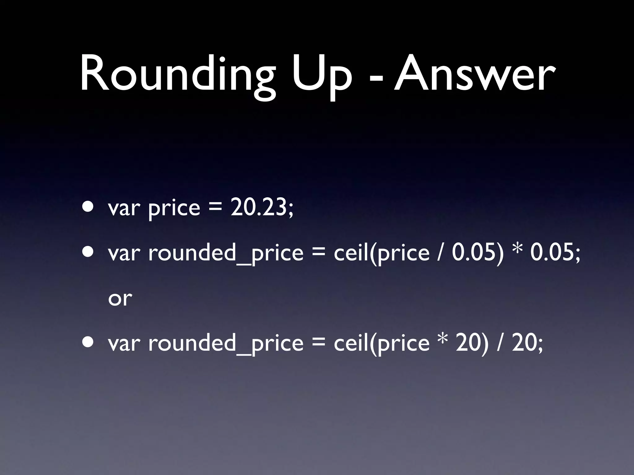 Rounding Up - Answer
• var price = 20.23;
• var rounded_price = ceil(price / 0.05) * 0.05;
or
• var rounded_price = ceil(price * 20) / 20;
 