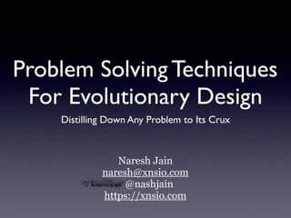 Problem Solving Techniques
For Evolutionary Design
Distilling Down Any Problem to Its Crux
Naresh Jain
naresh@xnsio.com
@nashjain
https://xnsio.com
 