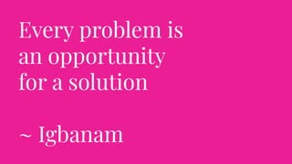 Every problem is
an opportunity
for a solution
~ Igbanam
 