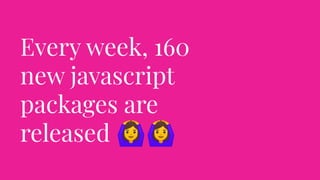 Every week, 160
new javascript
packages are
released 🙆🙆
 