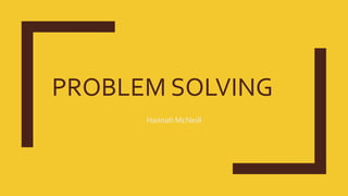 PROBLEM SOLVING
Hannah McNeill
 