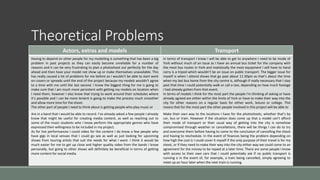 Theoretical Problems
Actors, extras and models Transport
Having to depend on other people for my modelling is something that has been a big
problem in past projects as they can easily become unreliable for a number of
reasons and it can be very frustrating to plan a photoshoot out perfectly for the day
ahead and then have your model not show up or make themselves unavailable. This
has really caused a lot of problems for me before as I wouldn't be able to start work
on covers or spreads until the end of the project because my models wouldn’t agree
to a time with me until the last second. I know the biggest thing for me is going to
make sure that I am much more persistent with getting my models on location when
I need them, however I also know that trying to work around their schedules where
it’s possible and I can be more lenient is going to make the process much smoother
and allow more time for the shoot.
The other part of people I need to think about is getting people who play music or
In terms of transport I know I will be able to get to anywhere I need to be inside of
York without much of an issue as I have an annual bus ticket for the company with
the most bus routes in York and realistically the most equipment I will have to hand
carry is a tripod which wouldn’t be an issue on public transport. The bigger issue for
myself is when I attend shows that go past about 11:30pm as that’s about the time
when my last bus home from the city centre is, although if really necessary that I stay
past that time I could potentially walk or call a taxi, depending on how much footage
I had already gotten from that event.
In terms of models I think for the most part the people I'm thinking of asking or have
already agreed are either within the limits of York or have to make their way into the
city for other reasons on a regular basis for either work, leisure or college. This
means that for the most part the other people involved in this project will be able to
Are in a band that I would be able to record. I’ve already asked a few people I already
know that might be useful for creating media content, as well as reaching out to
some of the music students who I know perform the appropriate genres who have
expressed their willingness to be included in my project.
As for live performances I could video for the content I do know a few people who
have gigs in local venues that I could go see as well as just looking for upcoming
shows from touring artists that suit the needs for what I want. I think it would be
much easier for me to get up close and higher quality video from the bands I know
personally, but going to other shows will definitely be beneficial in terms of getting
more content for social media.
Make their own way to the locations I have for the photoshoots, whether that’s by
car, bus or train. However if the situation does come up that a model can’t afford
their mode of transport or their usual way of getting into the city is somehow
compromised through weather or cancellations, there will be things I can do to try
and overcome them before having to come to the conclusion of cancelling the shoot
and having to reschedule. In the event of finances being the problem depending on
how high the cost is I could cover it myself if the only purpose of their travel is for my
shoot, or if they need to make their way into the city either way we could come to an
agreement for the money to be repaid at a later time. There are some people I know
with access to their own cars that I could potentially ask if no public transport is
running o in the event of, for example, a train being cancelled, simply agreeing to
meet up an hour later when the next train is running.
 