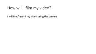 How will I film my video?
I will film/record my video using the camera
 