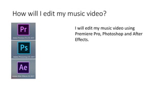 How will I edit my music video?
I will edit my music video using
Premiere Pro, Photoshop and After
Effects.
 